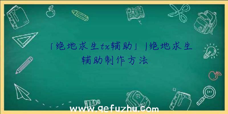 「绝地求生tx辅助」|绝地求生辅助制作方法